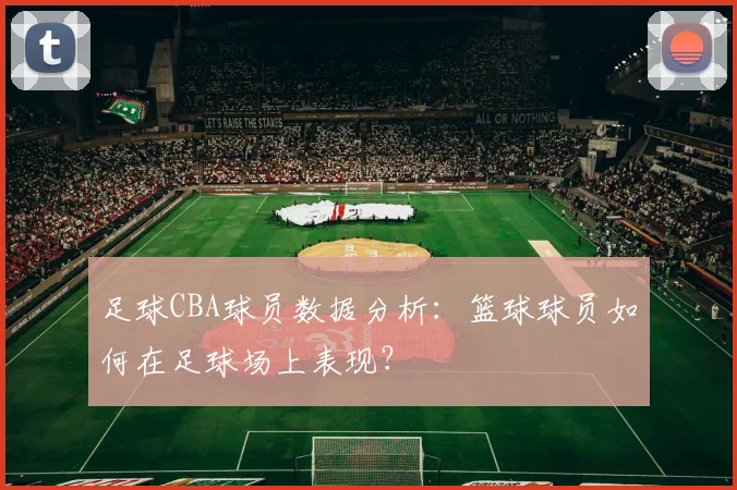 足球CBA球员数据分析:篮球球员如何在足球场上表现?