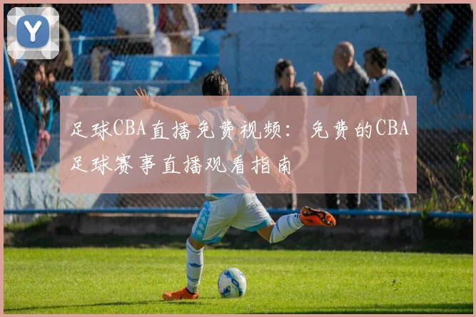 足球CBA直播免费视频:免费的CBA足球赛事直播观看指南