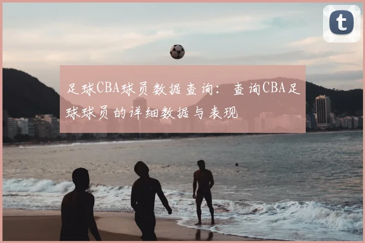 足球CBA球员数据查询：查询CBA足球球员的详细数据与表现