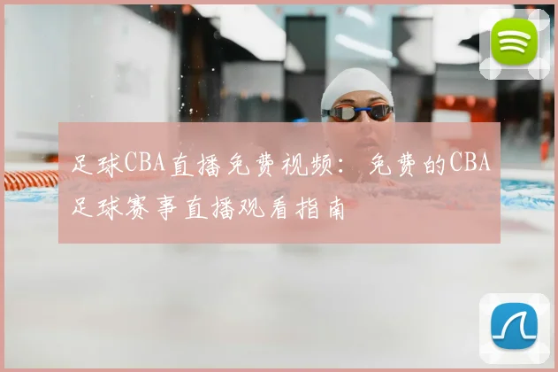 足球CBA直播免费视频：免费的CBA足球赛事直播观看指南