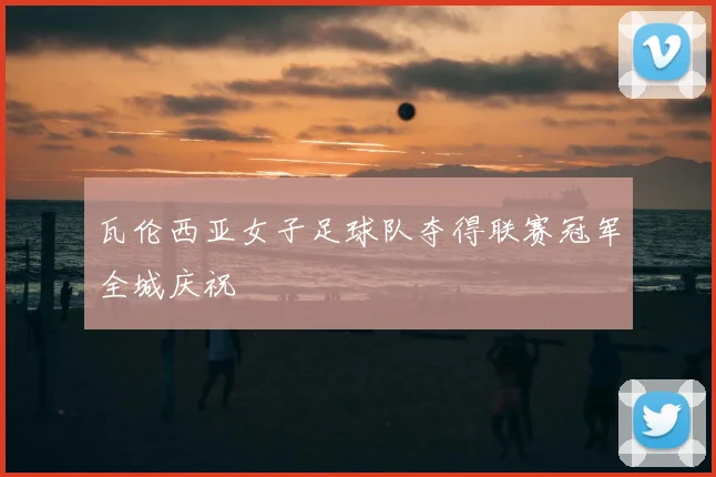 瓦伦西亚女子足球队夺得联赛冠军全城庆祝