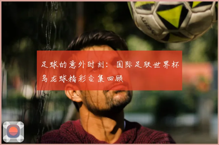 足球的意外时刻：国际足联世界杯乌龙球精彩合集回顾