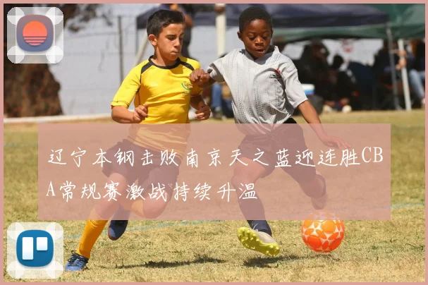 辽宁本钢击败南京天之蓝迎连胜CBA常规赛激战持续升温